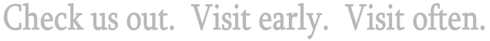 check us out. visit early. visit often.